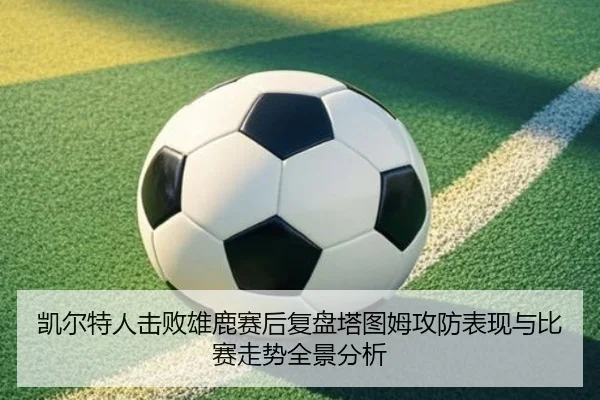 凯尔特人击败雄鹿赛后复盘塔图姆攻防表现与比赛走势全景分析