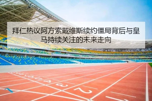 拜仁热议阿方索戴维斯续约僵局背后与皇马持续关注的未来走向