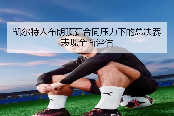 凯尔特人布朗顶薪合同压力下的总决赛表现全面评估