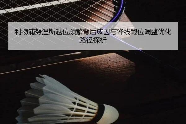 利物浦努涅斯越位频繁背后成因与锋线跑位调整优化路径探析