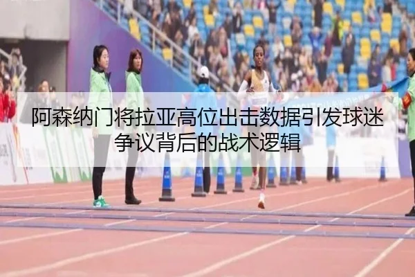 阿森纳门将拉亚高位出击数据引发球迷争议背后的战术逻辑