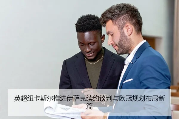 英超纽卡斯尔推进伊萨克续约谈判与欧冠规划布局新篇