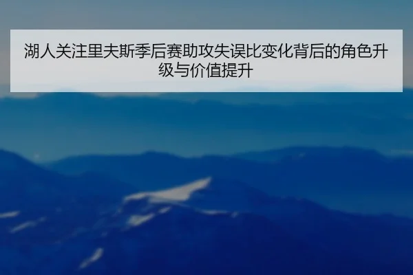 湖人关注里夫斯季后赛助攻失误比变化背后的角色升级与价值提升