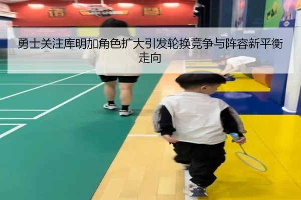 勇士关注库明加角色扩大引发轮换竞争与阵容新平衡走向